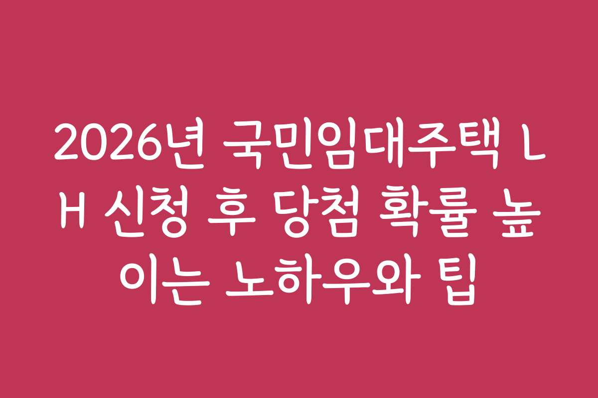 2026년 국민임대주택 LH 신청 후 당첨 확률 높이는 노하우와 팁