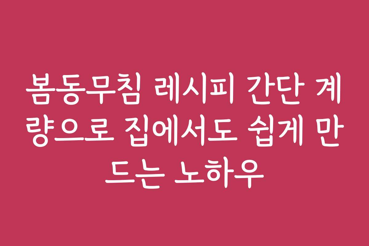 봄동무침 레시피 간단 계량으로 집에서도 쉽게 만드는 노하우