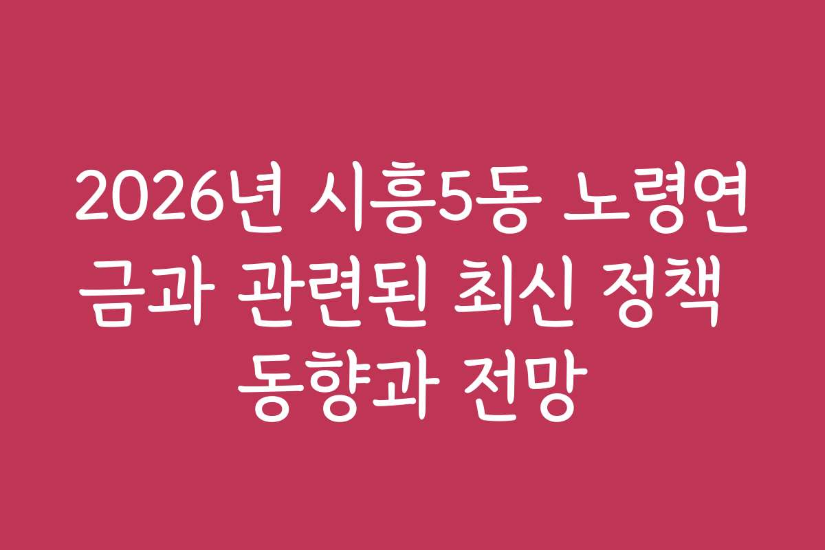 2026년 시흥5동 노령연금과 관련된 최신 정책 동향과 전망