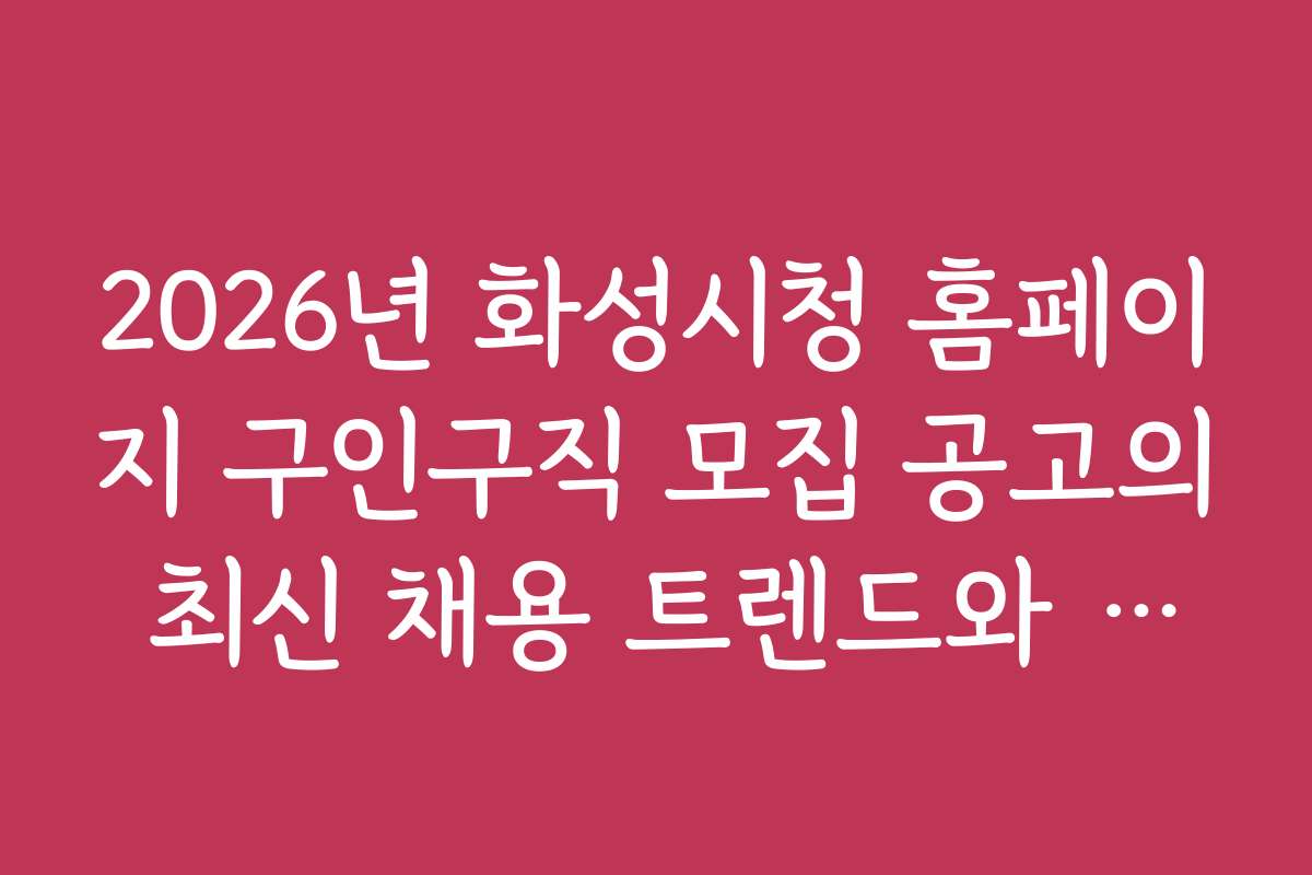 2026년 화성시청 홈페이지 구인구직 모집 공고의 최신 채용 트렌드와 예측 전망