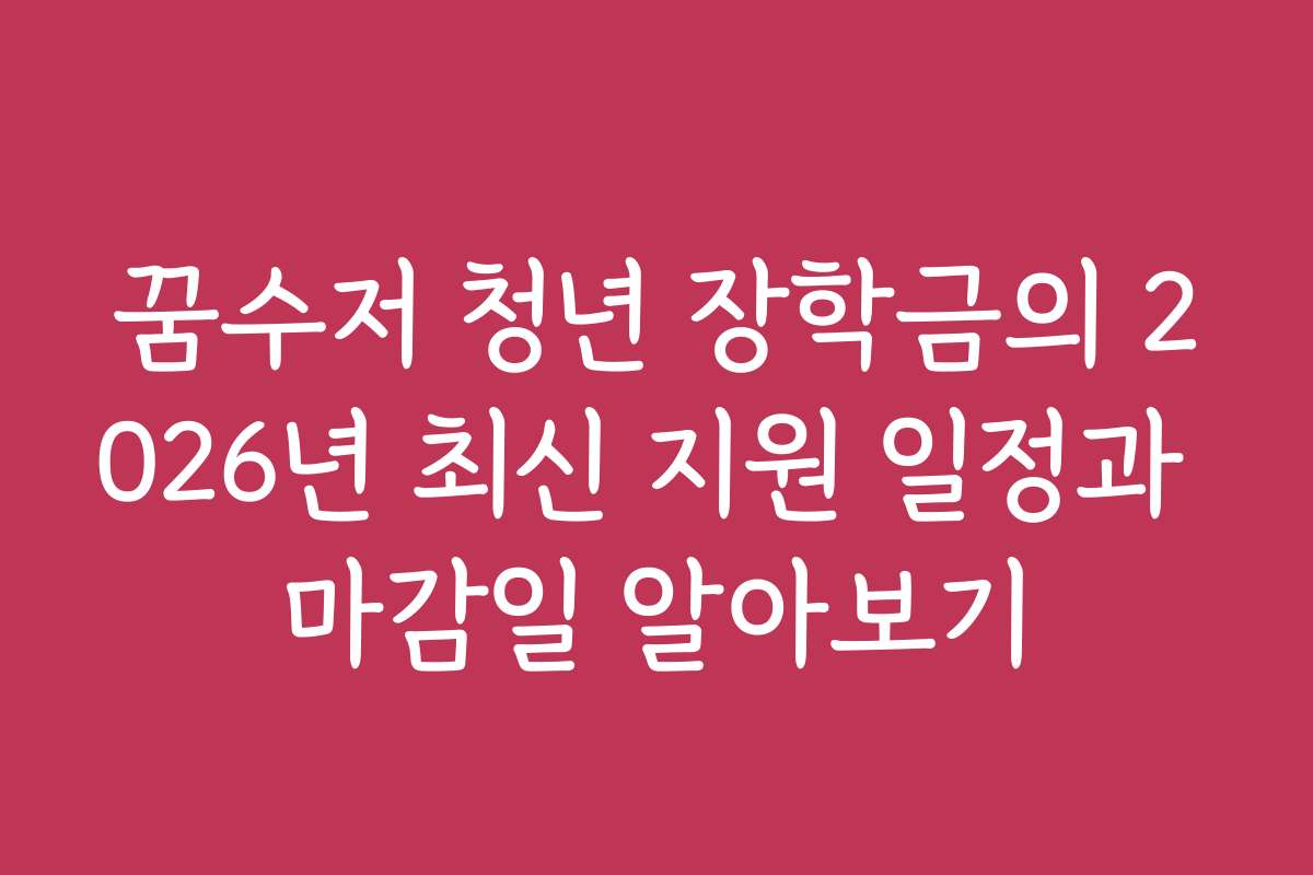 꿈수저 청년 장학금의 2026년 최신 지원 일정과 마감일 알아보기