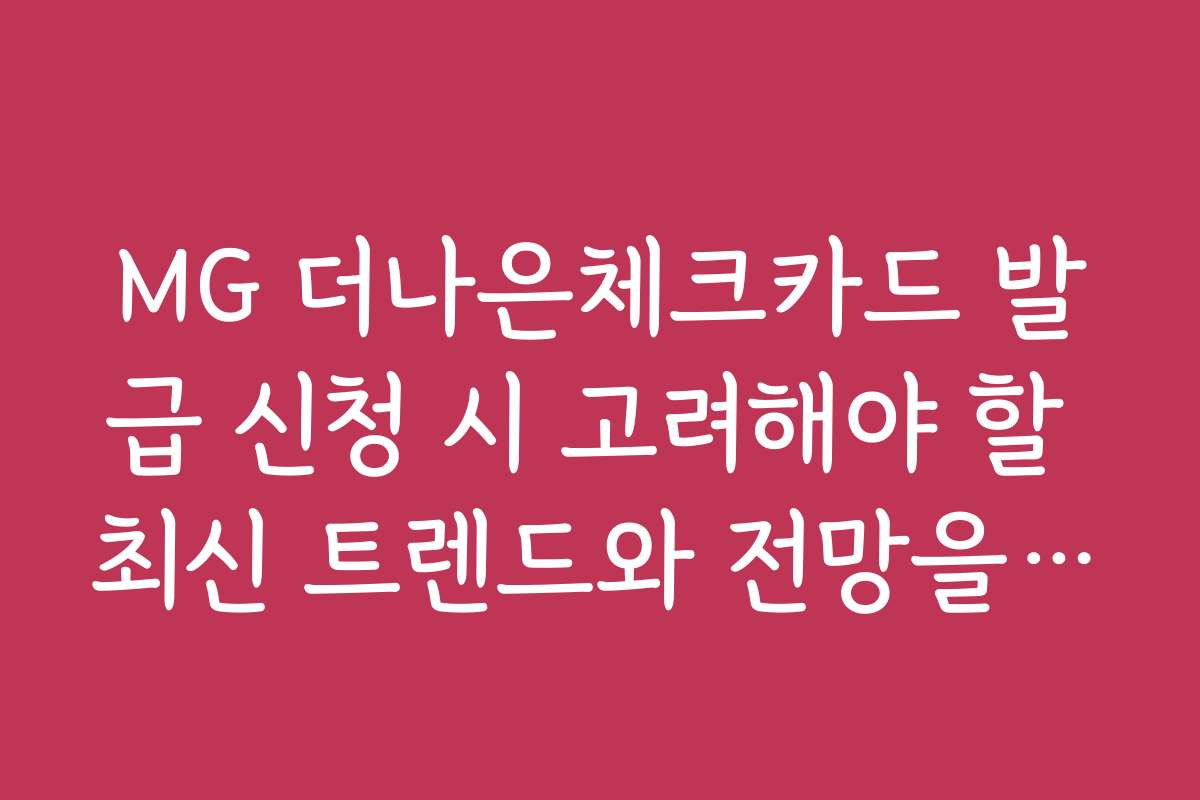 MG 더나은체크카드 발급 신청 시 고려해야 할 최신 트렌드와 전망을 알아보세요