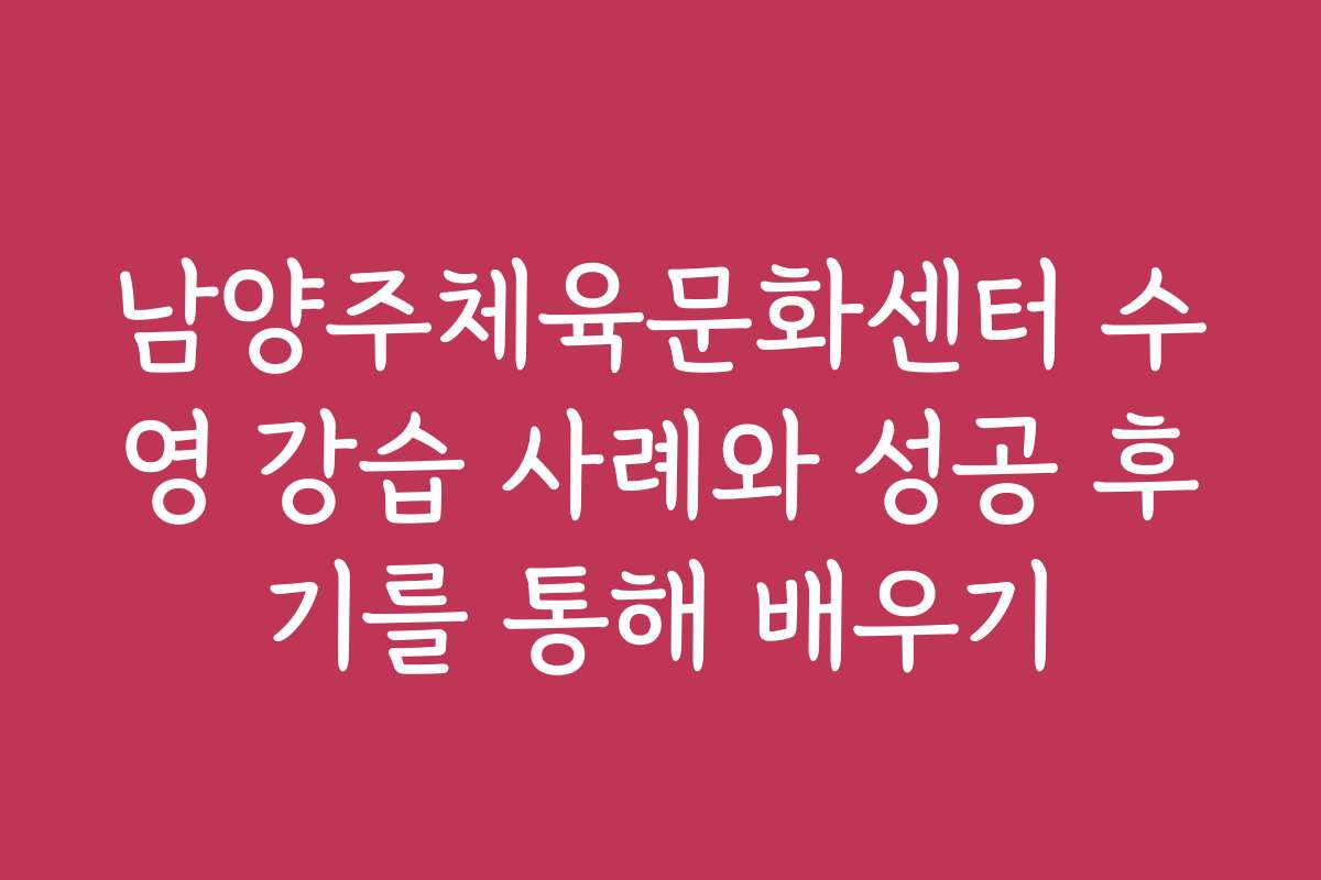 남양주체육문화센터 수영 강습 사례와 성공 후기를 통해 배우기