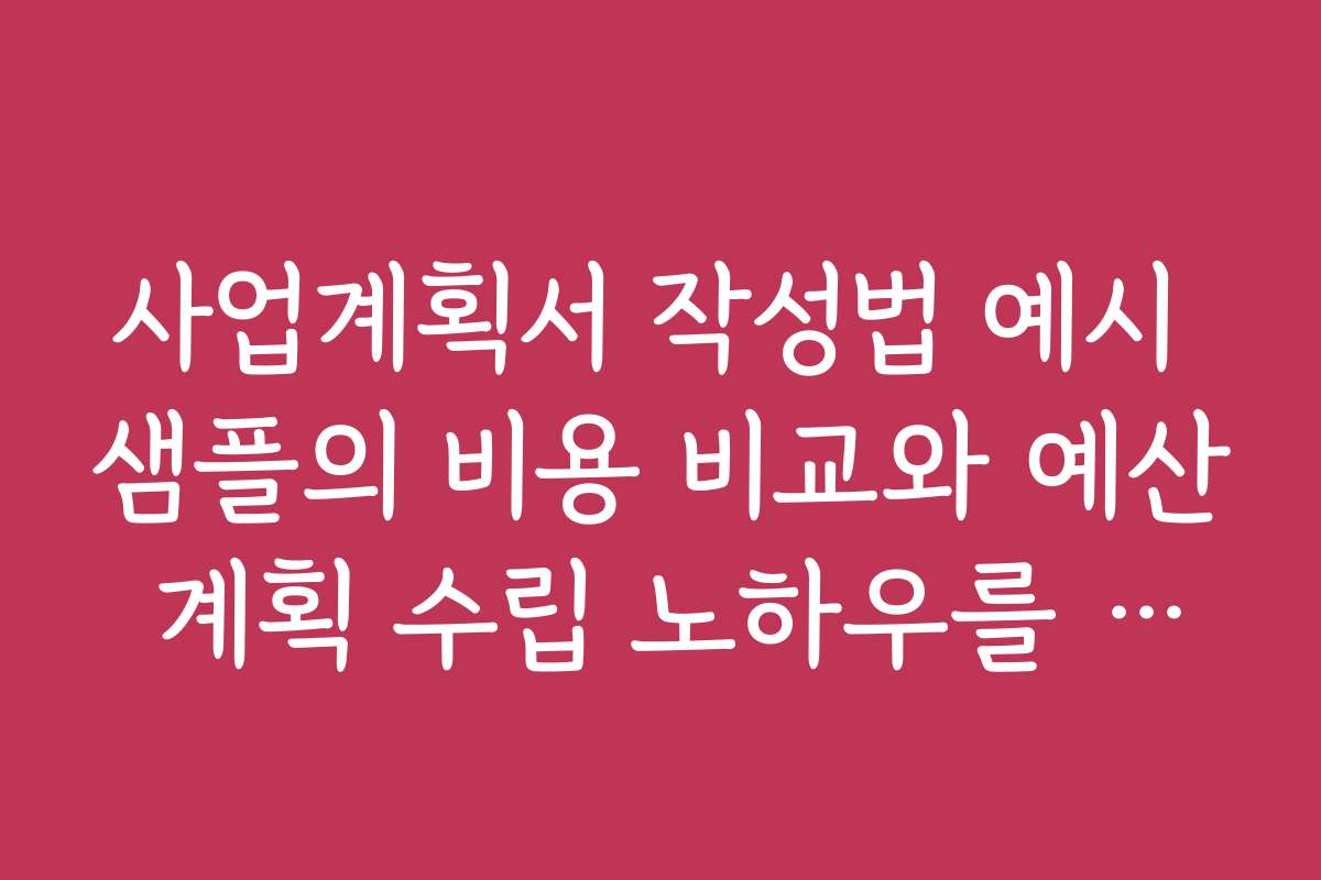 사업계획서 작성법 예시 샘플의 비용 비교와 예산 계획 수립 노하우를 배워보세요