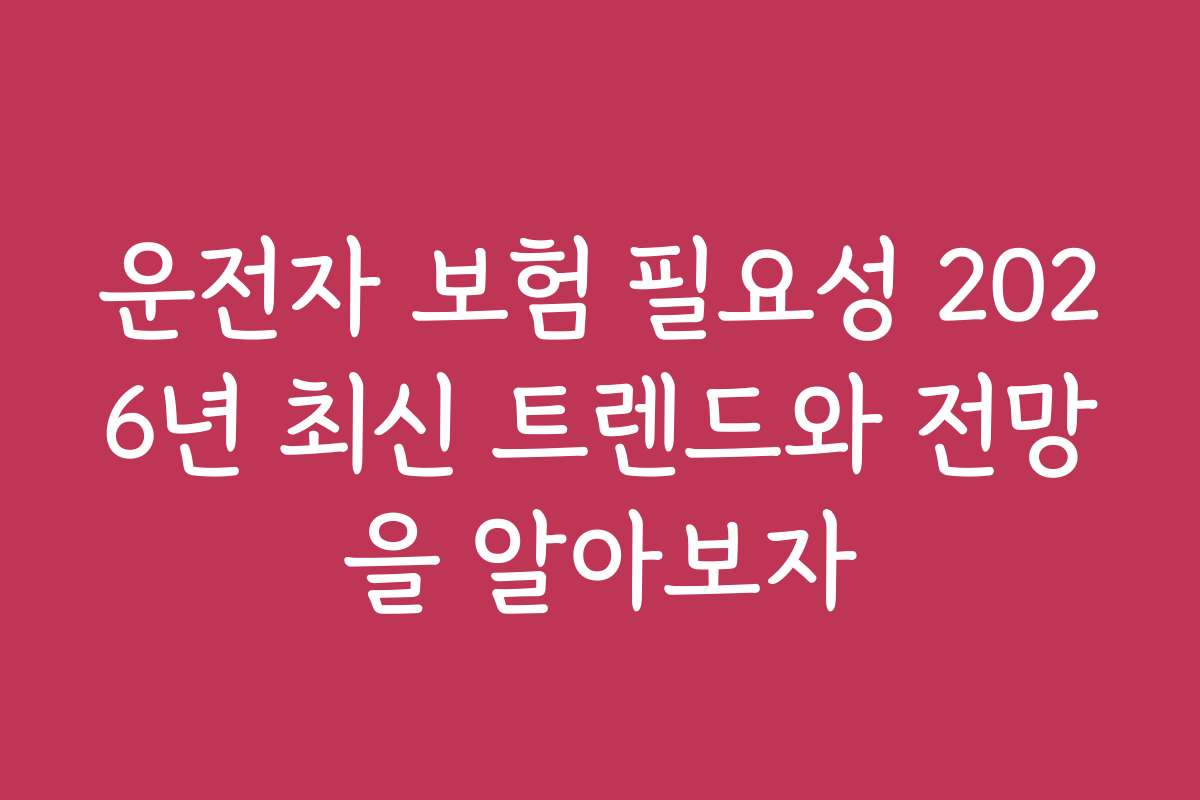 운전자 보험 필요성 2026년 최신 트렌드와 전망을 알아보자
