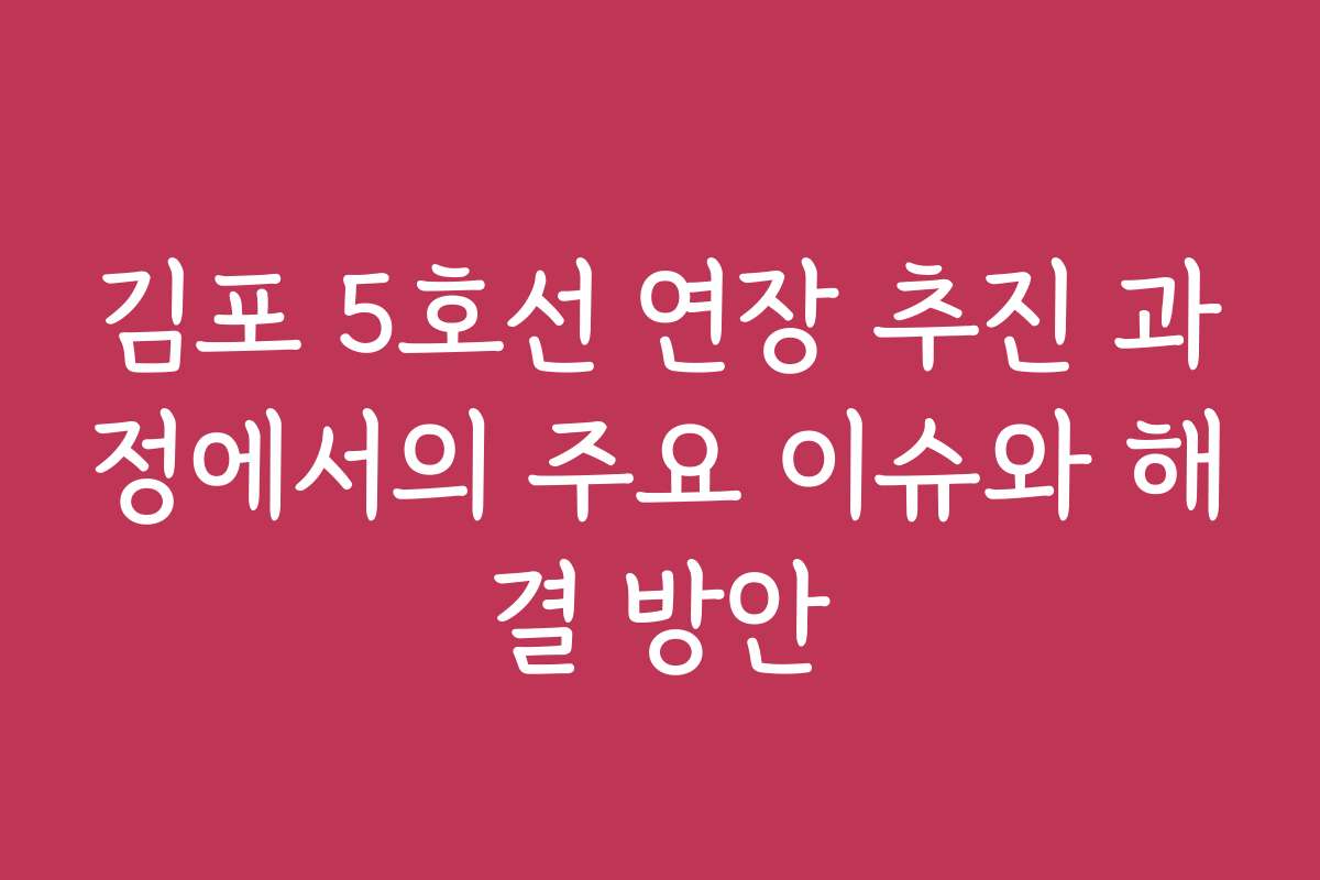 김포 5호선 연장 추진 과정에서의 주요 이슈와 해결 방안