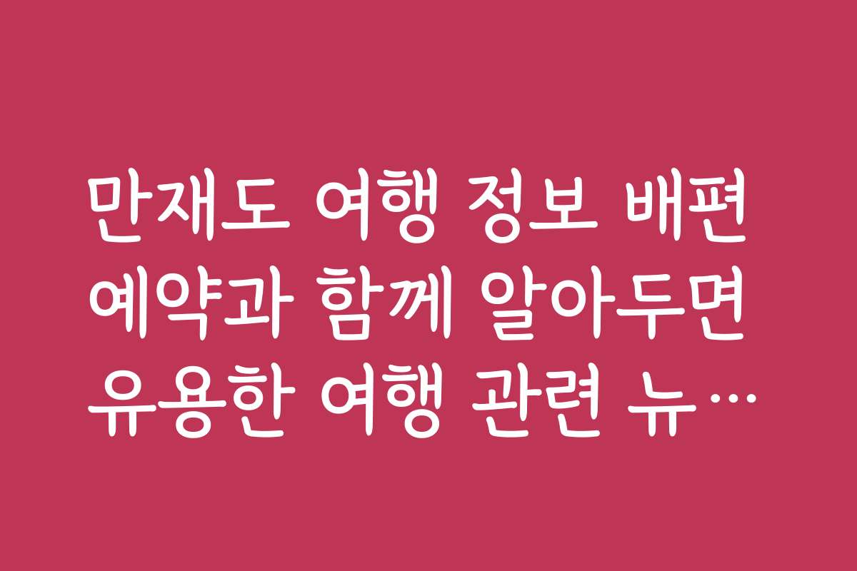 만재도 여행 정보 배편 예약과 함께 알아두면 유용한 여행 관련 뉴스와 소식