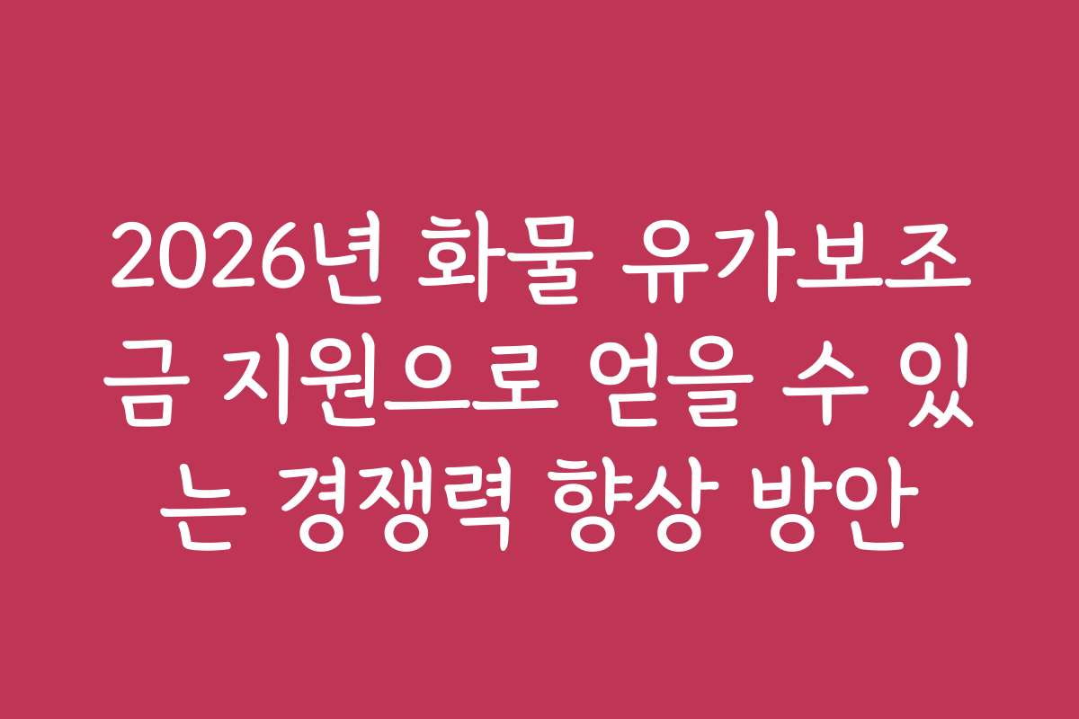 2026년 화물 유가보조금 지원으로 얻을 수 있는 경쟁력 향상 방안