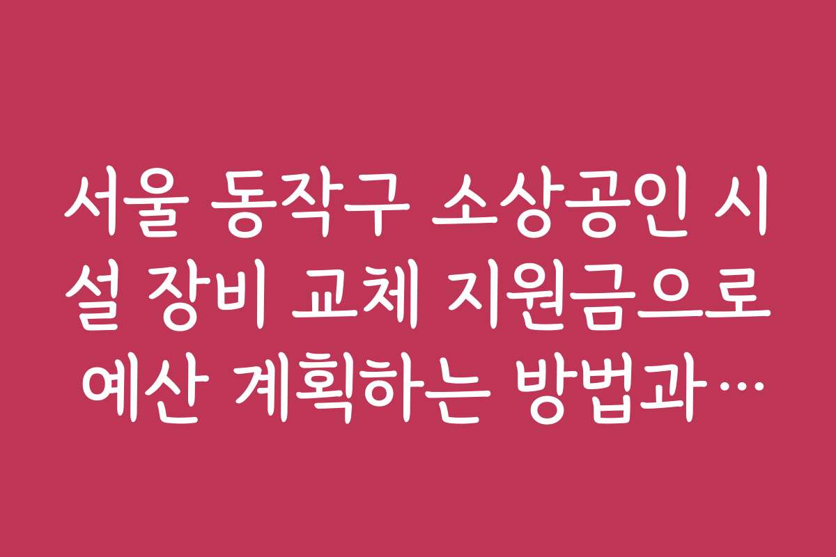 서울 동작구 소상공인 시설 장비 교체 지원금으로 예산 계획하는 방법과 전략