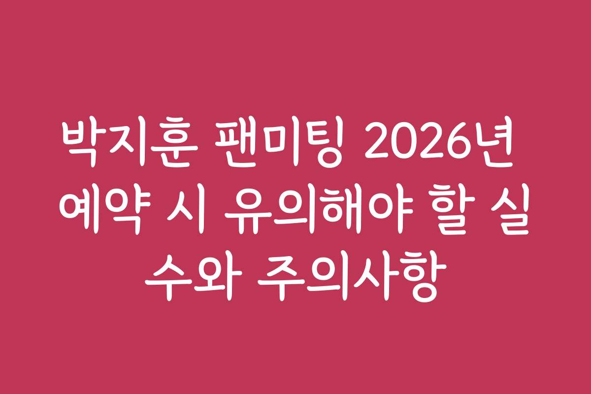 박지훈 팬미팅 2026년 예약 시 유의해야 할 실수와 주의사항