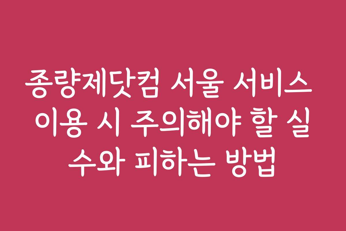 종량제닷컴 서울 서비스 이용 시 주의해야 할 실수와 피하는 방법