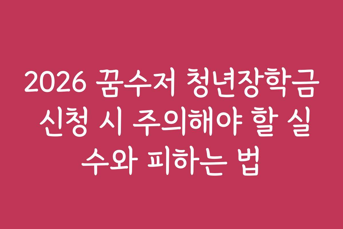 2026 꿈수저 청년장학금 신청 시 주의해야 할 실수와 피하는 법