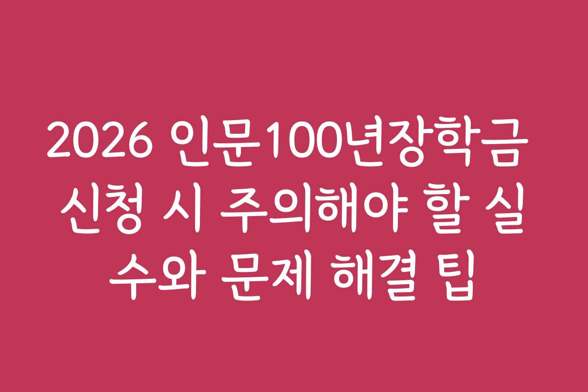2026 인문100년장학금 신청 시 주의해야 할 실수와 문제 해결 팁