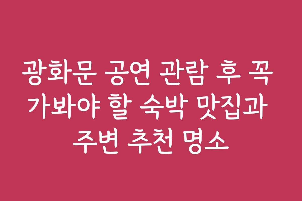광화문 공연 관람 후 꼭 가봐야 할 숙박 맛집과 주변 추천 명소
