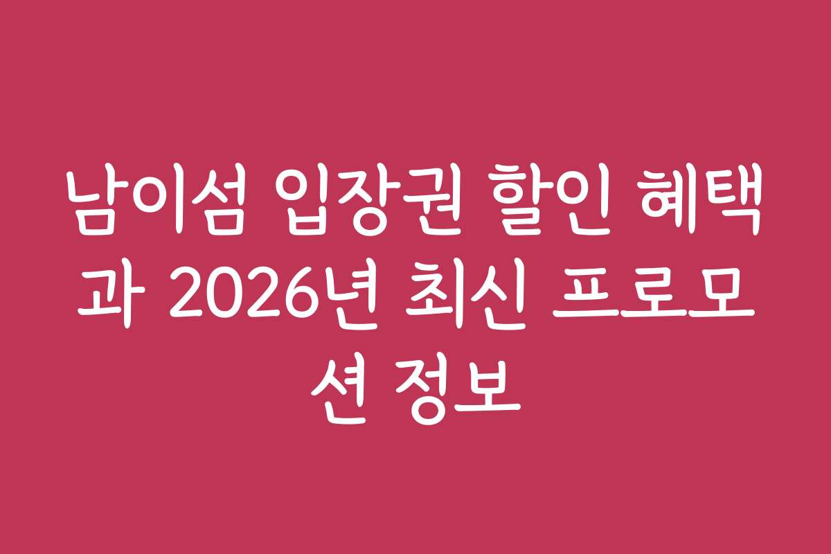 남이섬 입장권 할인 혜택과 2026년 최신 프로모션 정보