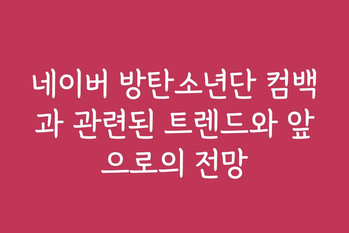 네이버 방탄소년단 컴백과 관련된 트렌드와 앞으로의 전망