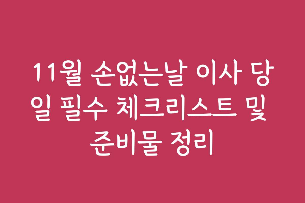11월 손없는날 이사 당일 필수 체크리스트 및 준비물 정리