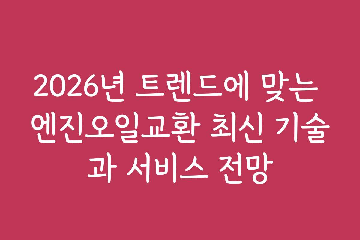 2026년 트렌드에 맞는 엔진오일교환 최신 기술과 서비스 전망