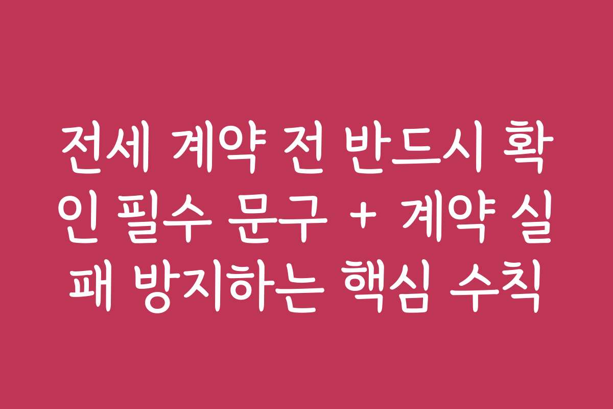 전세 계약 전 반드시 확인 필수 문구 + 계약 실패 방지하는 핵심 수칙