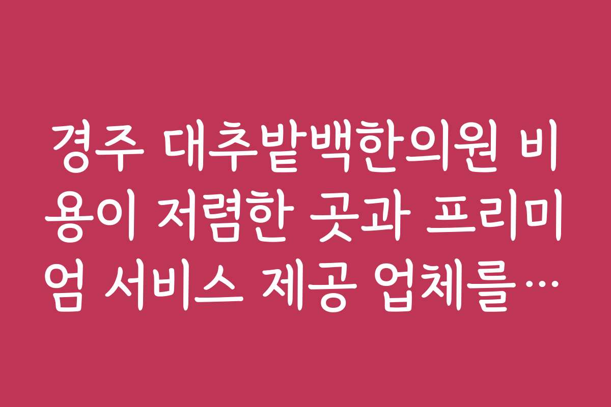 경주 대추밭백한의원 비용이 저렴한 곳과 프리미엄 서비스 제공 업체를 비교해 주세요