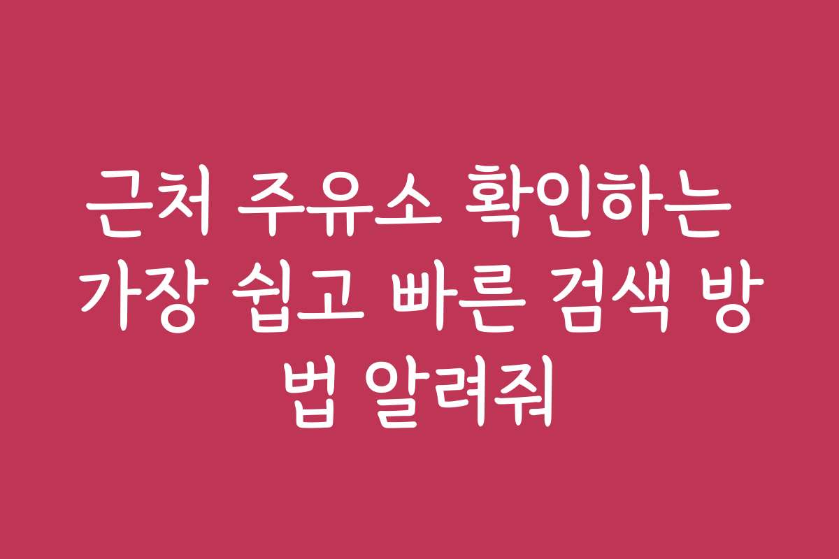 근처 주유소 확인하는 가장 쉽고 빠른 검색 방법 알려줘