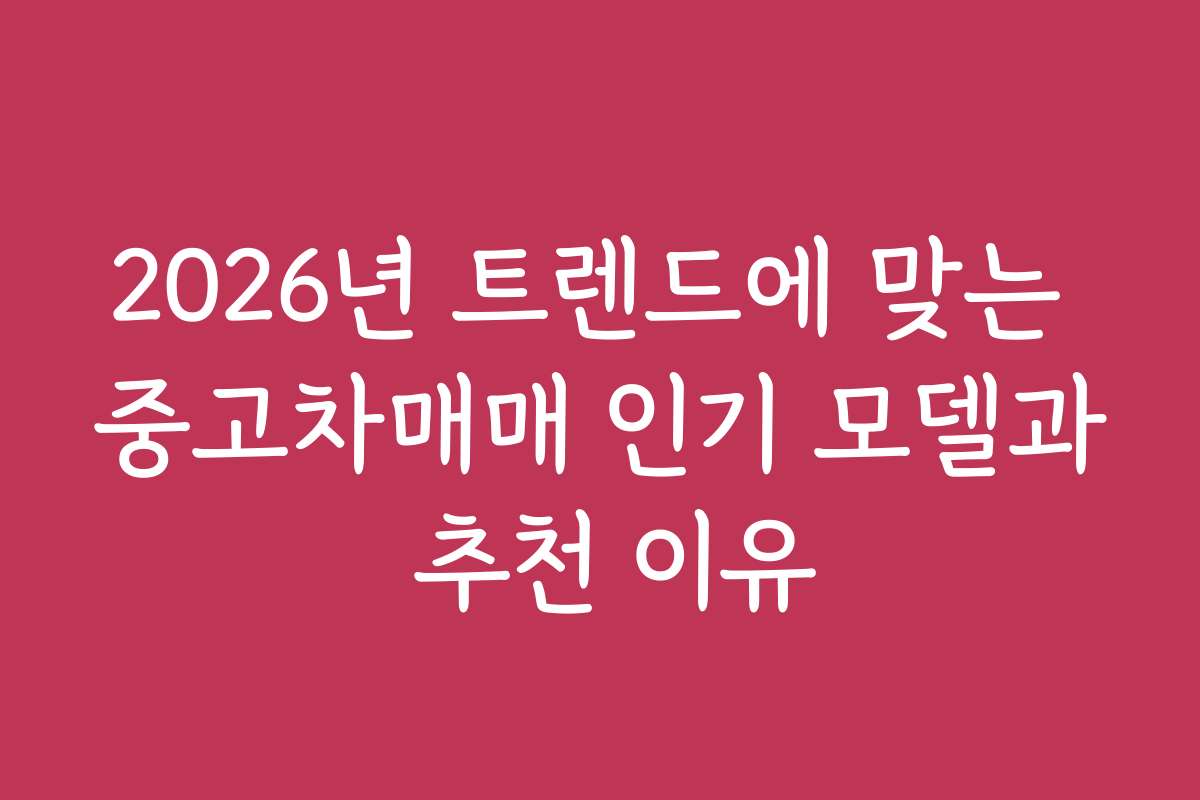 2026년 트렌드에 맞는 중고차매매 인기 모델과 추천 이유