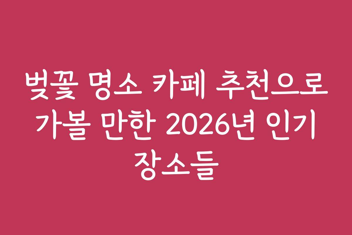 벚꽃 명소 카페 추천으로 가볼 만한 2026년 인기 장소들