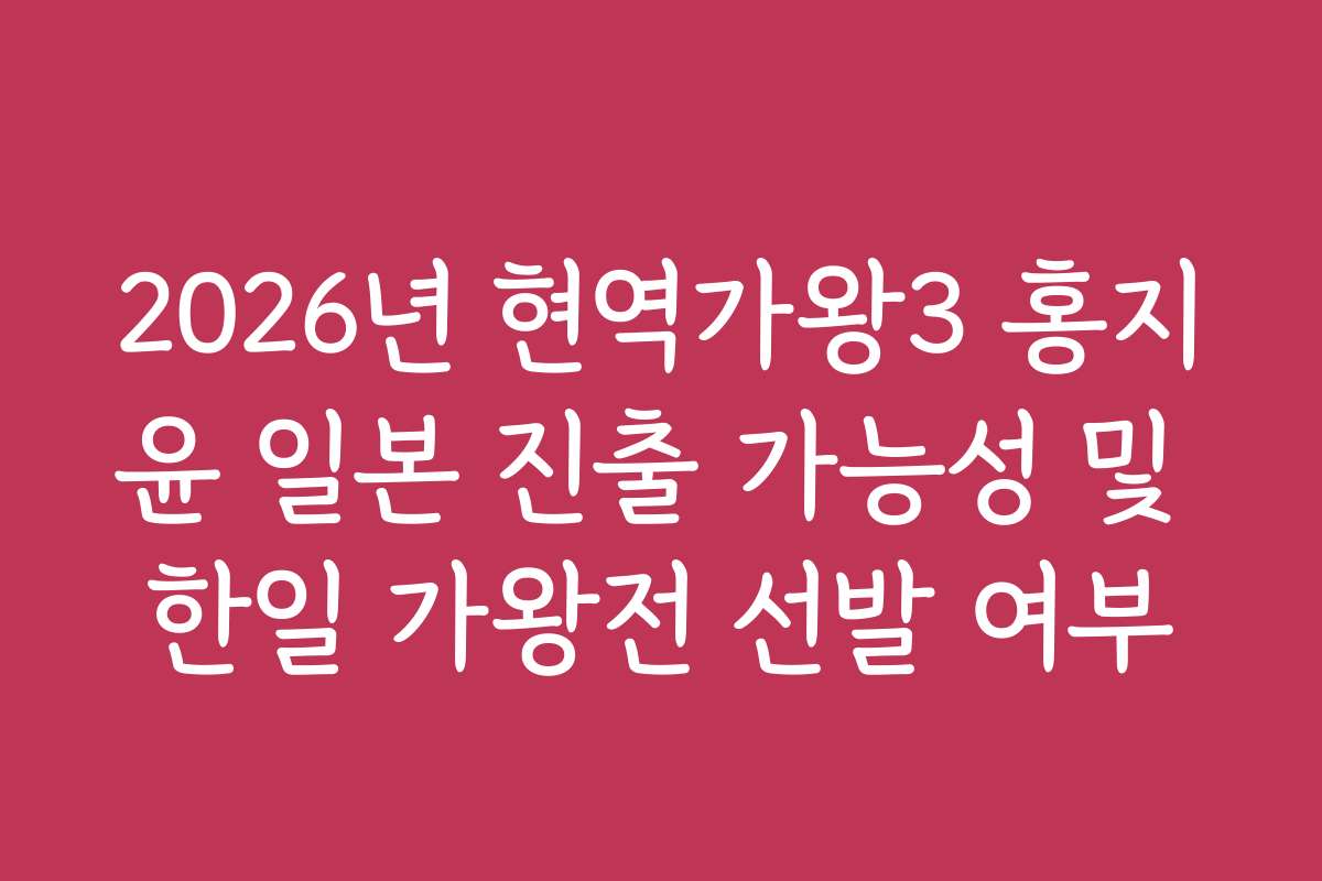 2026년 현역가왕3 홍지윤 일본 진출 가능성 및 한일 가왕전 선발 여부