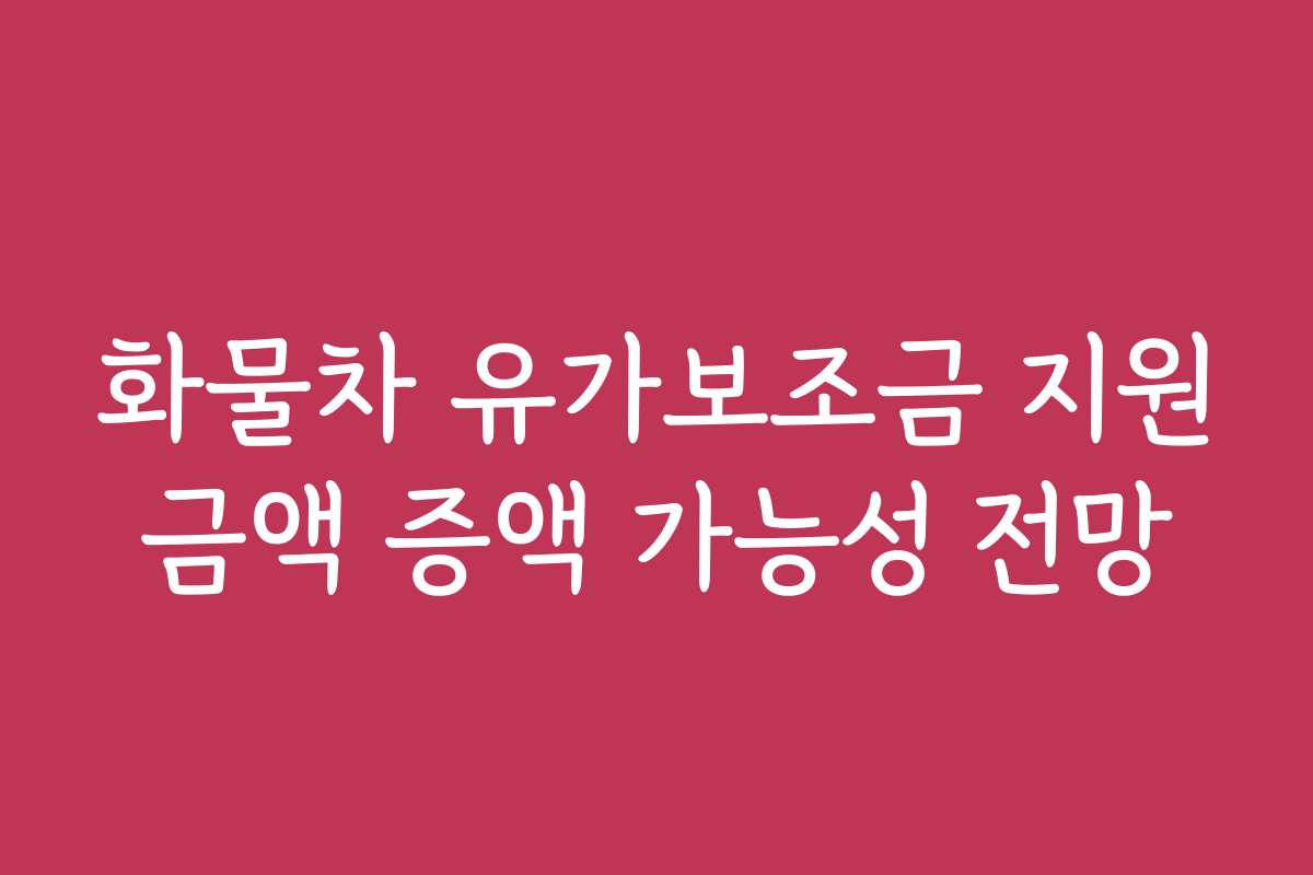 화물차 유가보조금 지원금액 증액 가능성 전망