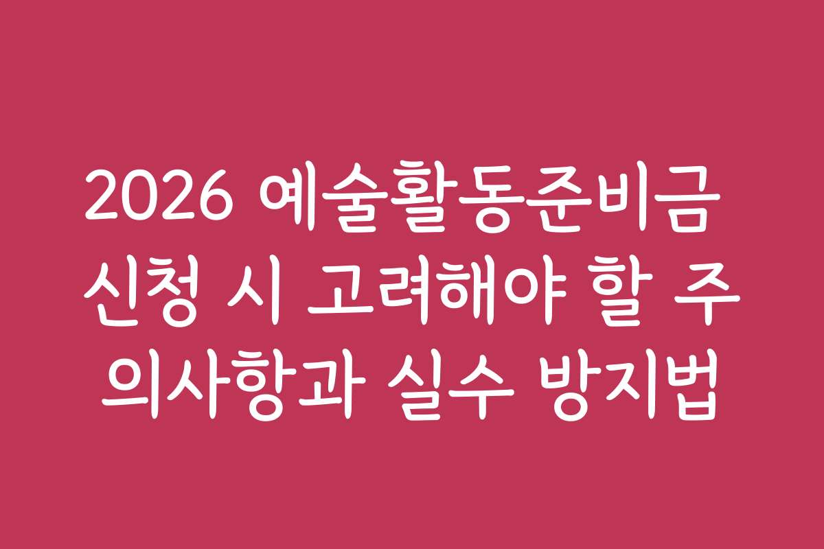 2026 예술활동준비금 신청 시 고려해야 할 주의사항과 실수 방지법