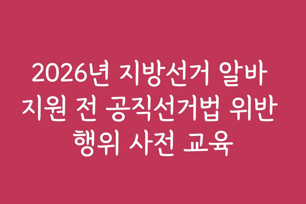 2026년 지방선거 알바 지원 전 공직선거법 위반 행위 사전 교육
