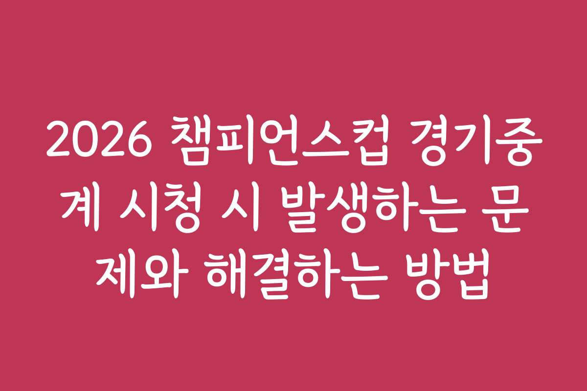 2026 챔피언스컵 경기중계 시청 시 발생하는 문제와 해결하는 방법