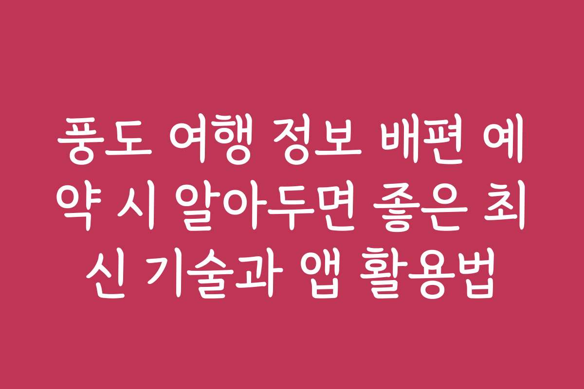 풍도 여행 정보 배편 예약 시 알아두면 좋은 최신 기술과 앱 활용법