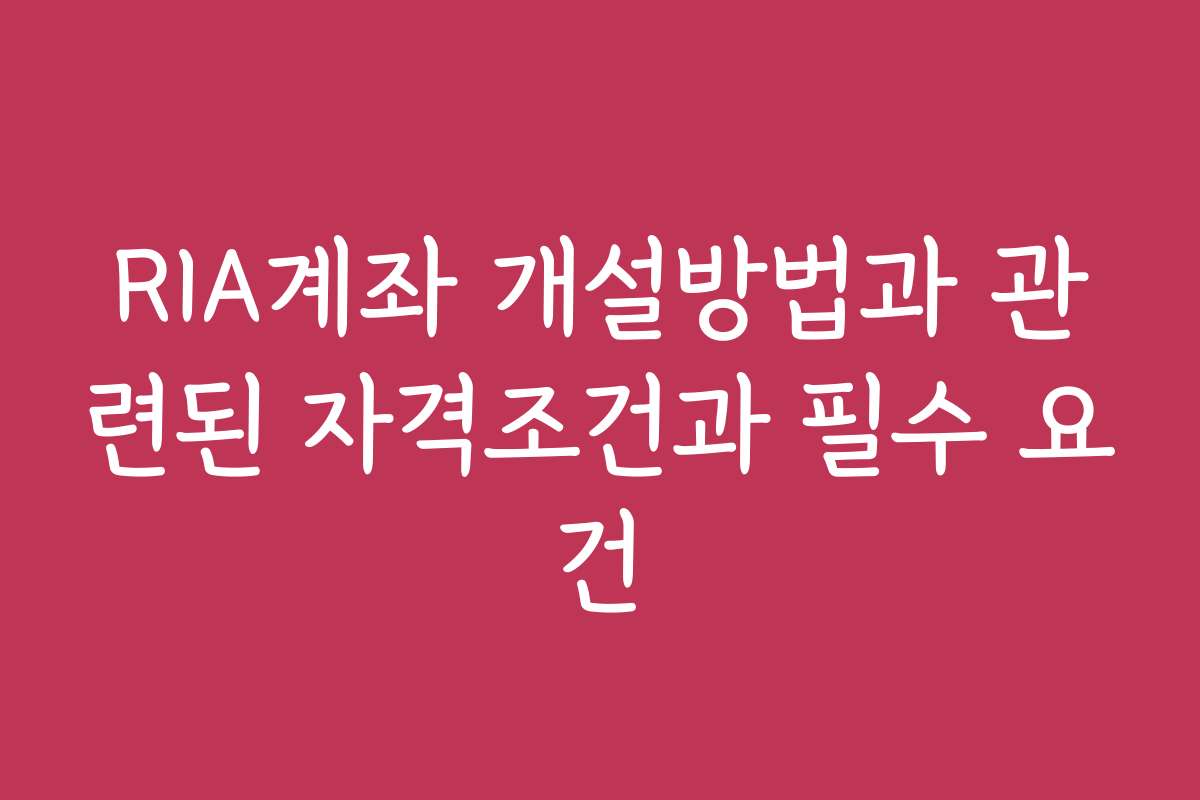 RIA계좌 개설방법과 관련된 자격조건과 필수 요건