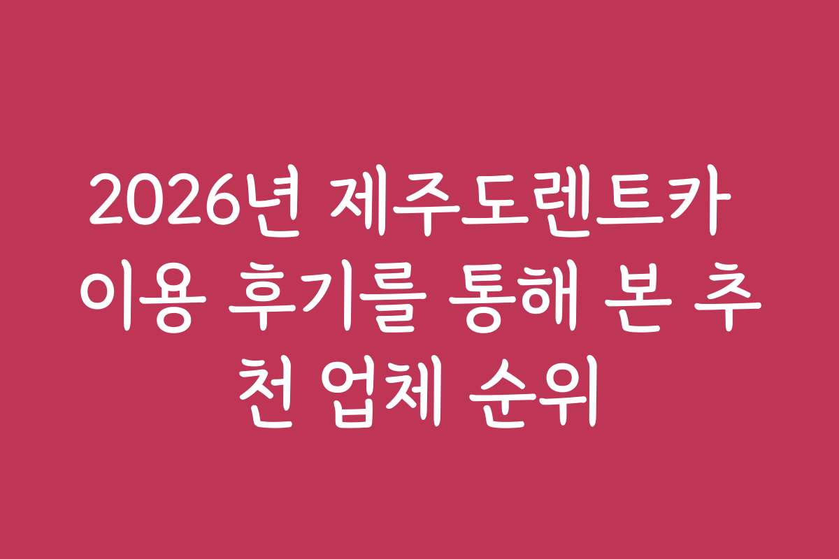 2026년 제주도렌트카 이용 후기를 통해 본 추천 업체 순위