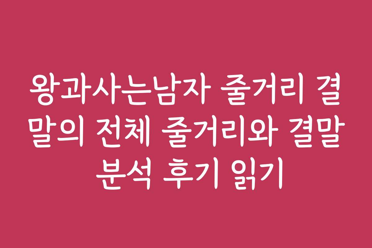 왕과사는남자 줄거리 결말의 전체 줄거리와 결말 분석 후기 읽기