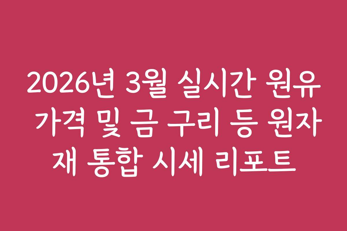 2026년 3월 실시간 원유 가격 및 금 구리 등 원자재 통합 시세 리포트