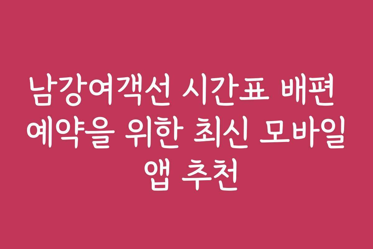 남강여객선 시간표 배편 예약을 위한 최신 모바일 앱 추천