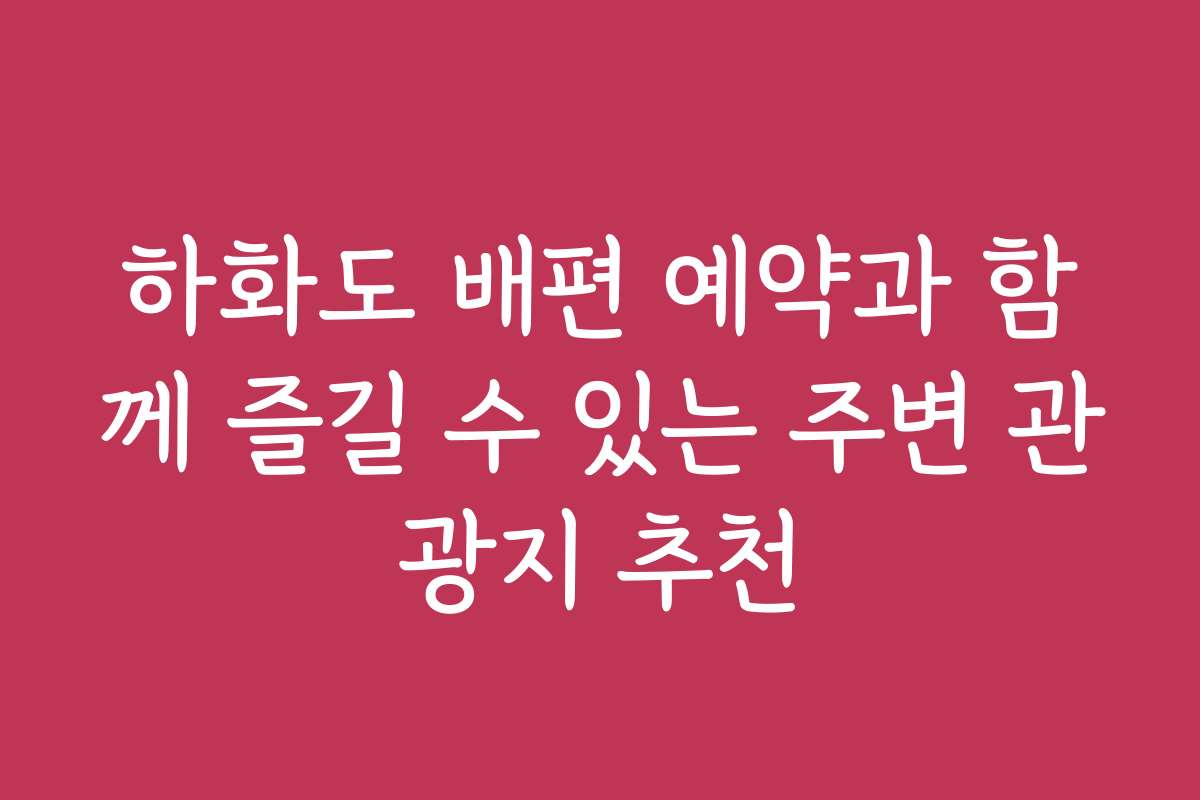 하화도 배편 예약과 함께 즐길 수 있는 주변 관광지 추천