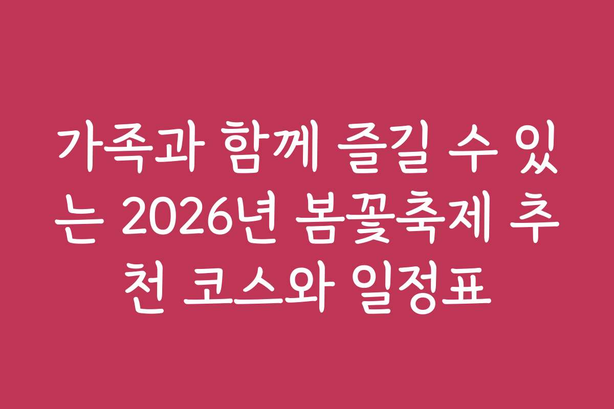 가족과 함께 즐길 수 있는 2026년 봄꽃축제 추천 코스와 일정표