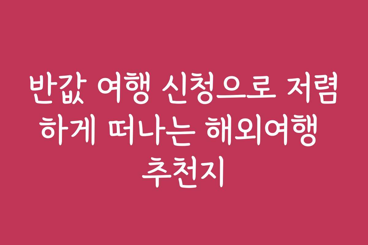반값 여행 신청으로 저렴하게 떠나는 해외여행 추천지