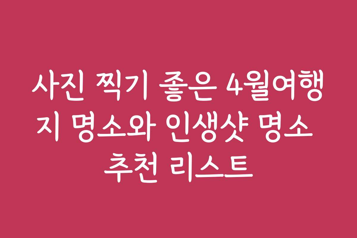 사진 찍기 좋은 4월여행지 명소와 인생샷 명소 추천 리스트