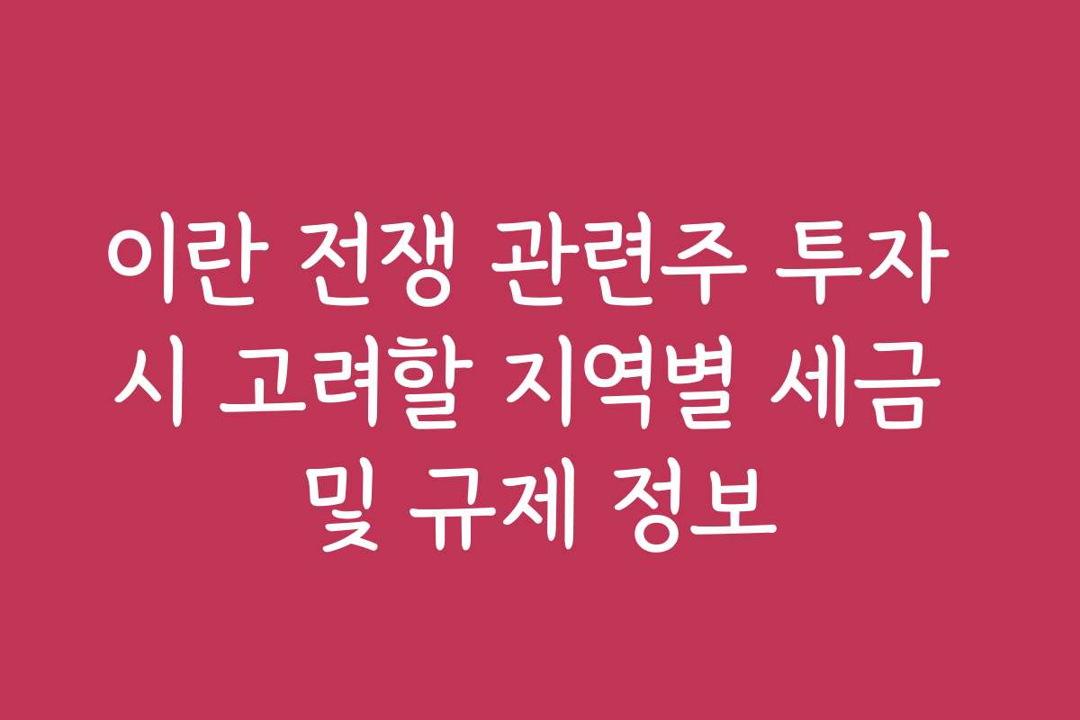 이란 전쟁 관련주 투자 시 고려할 지역별 세금 및 규제 정보
