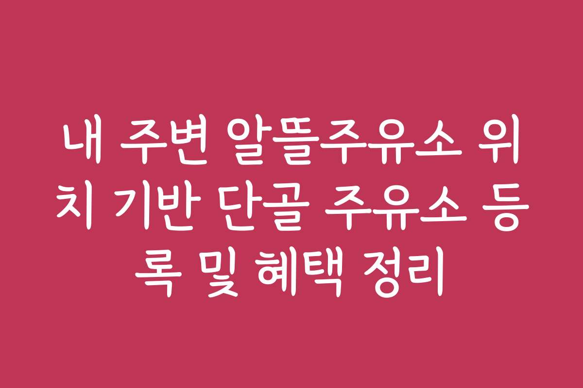 내 주변 알뜰주유소 위치 기반 단골 주유소 등록 및 혜택 정리