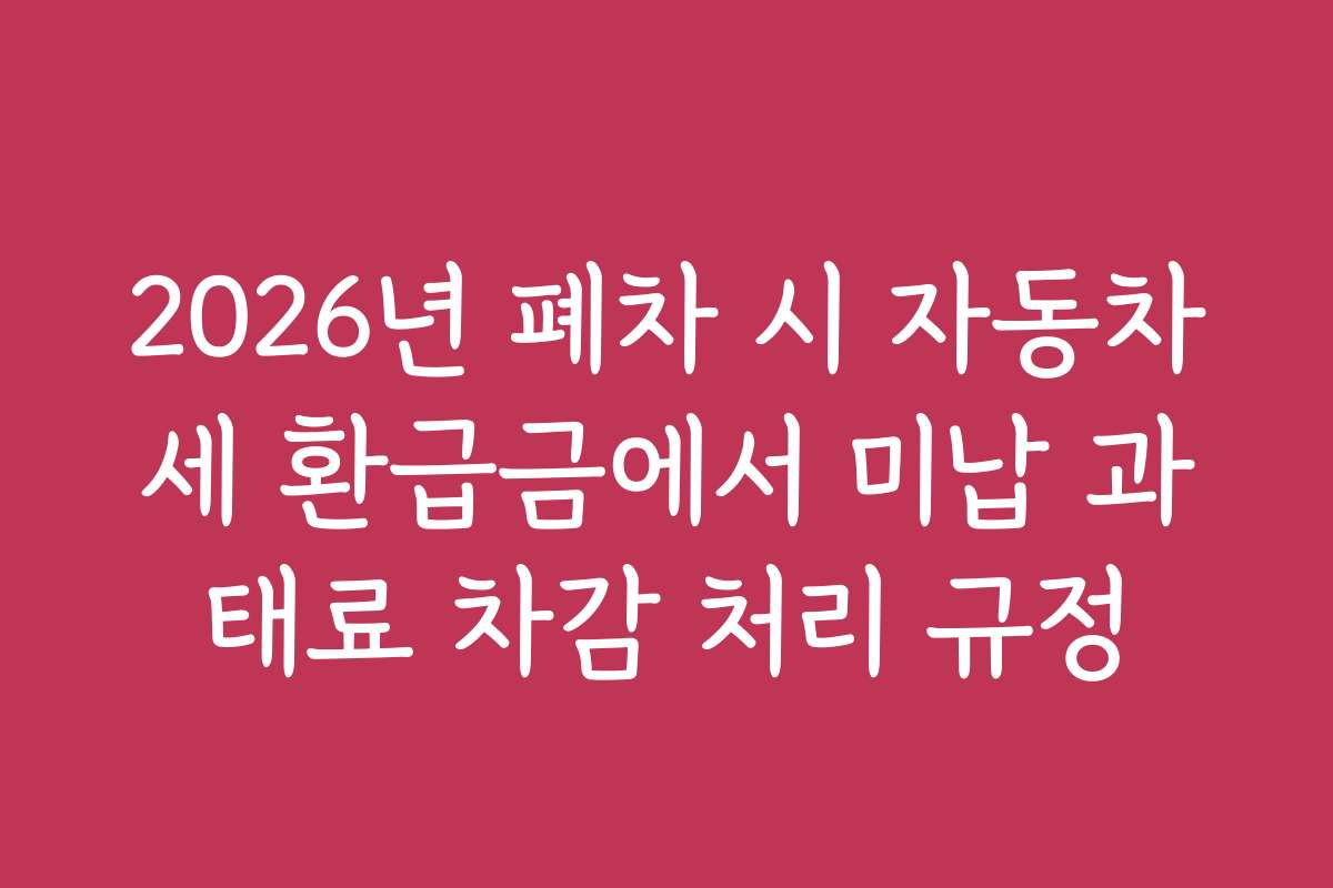 2026년 폐차 시 자동차세 환급금에서 미납 과태료 차감 처리 규정