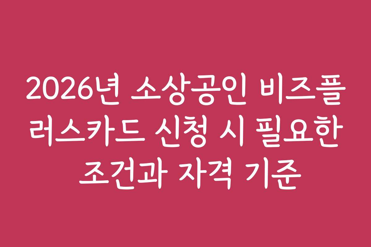 2026년 소상공인 비즈플러스카드 신청 시 필요한 조건과 자격 기준