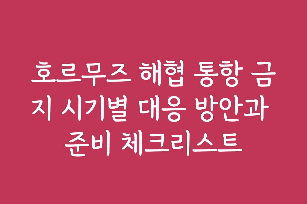호르무즈 해협 통항 금지 시기별 대응 방안과 준비 체크리스트