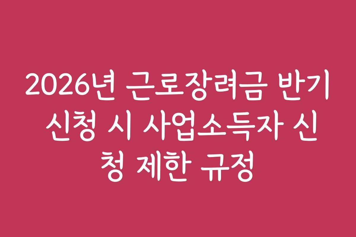 2026년 근로장려금 반기 신청 시 사업소득자 신청 제한 규정