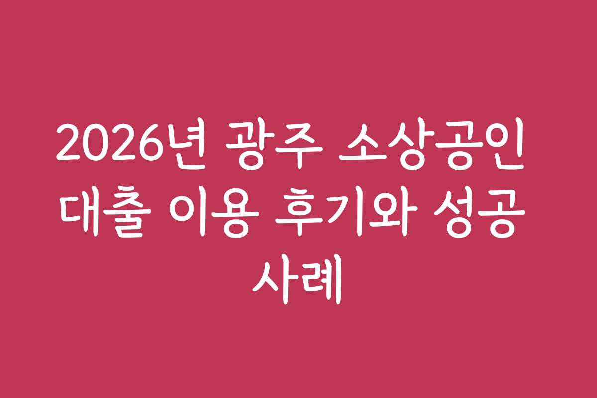 2026년 광주 소상공인 대출 이용 후기와 성공 사례