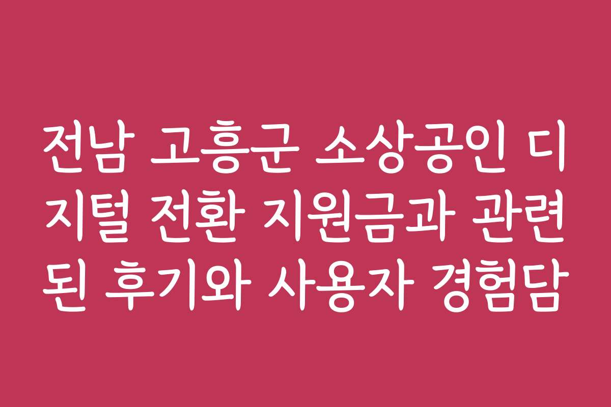 전남 고흥군 소상공인 디지털 전환 지원금과 관련된 후기와 사용자 경험담